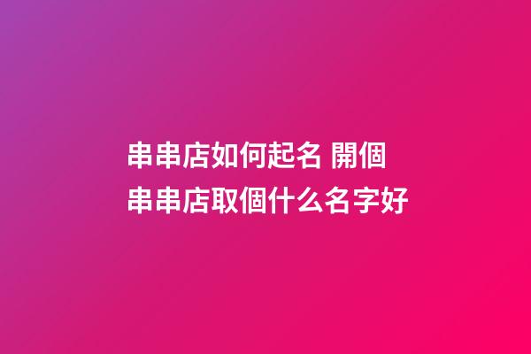 串串店如何起名 開個串串店取個什么名字好-第1張-店鋪起名-玄機派